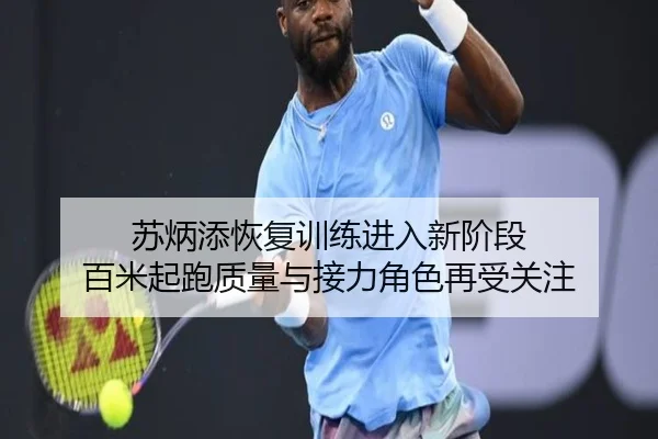 苏炳添恢复训练进入新阶段 百米起跑质量与接力角色再受关注